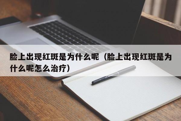 脸上出现红斑是为什么呢（脸上出现红斑是为什么呢怎么治疗）