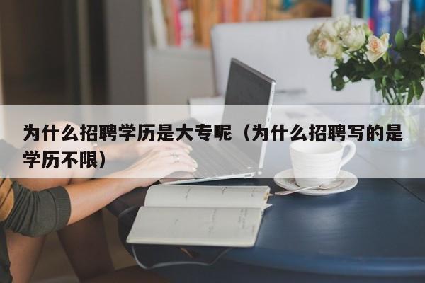 为什么招聘学历是大专呢（为什么招聘写的是学历不限）