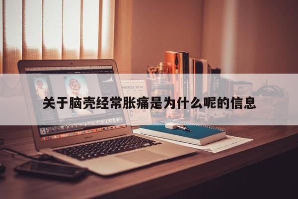 关于脑壳经常胀痛是为什么呢的信息