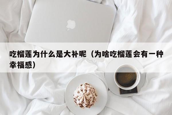 吃榴莲为什么是大补呢（为啥吃榴莲会有一种幸福感）