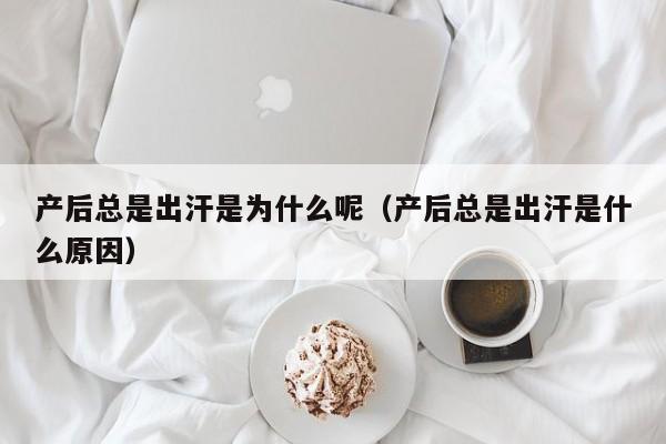 产后总是出汗是为什么呢（产后总是出汗是什么原因）