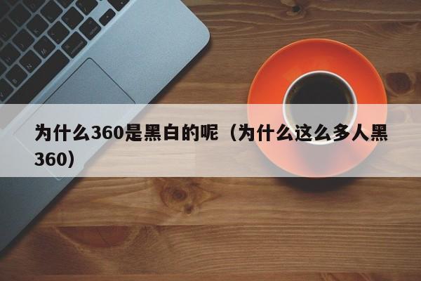 为什么360是黑白的呢（为什么这么多人黑360）