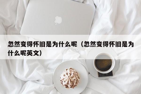 忽然变得怀旧是为什么呢（忽然变得怀旧是为什么呢英文）