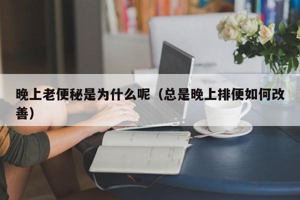 晚上老便秘是为什么呢（总是晚上排便如何改善）