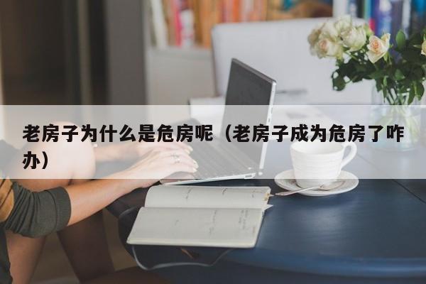 老房子为什么是危房呢（老房子成为危房了咋办）