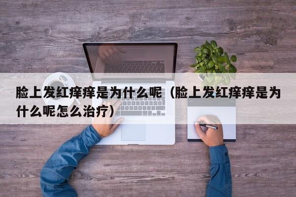 脸上发红痒痒是为什么呢（脸上发红痒痒是为什么呢怎么治疗）