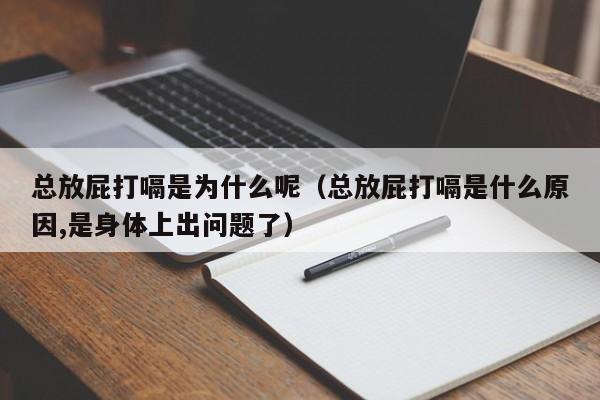 总放屁打嗝是为什么呢（总放屁打嗝是什么原因,是身体上出问题了）