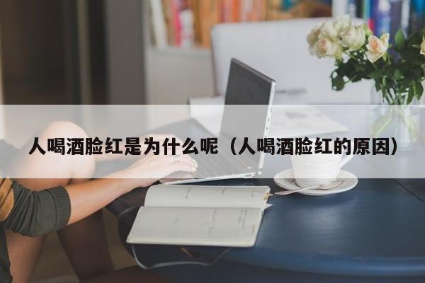 人喝酒脸红是为什么呢（人喝酒脸红的原因）