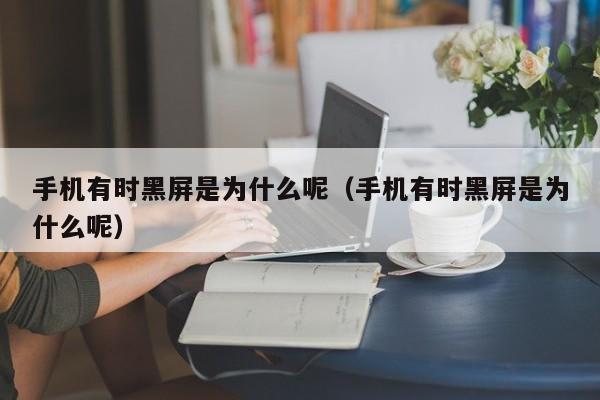 手机有时黑屏是为什么呢（手机有时黑屏是为什么呢）