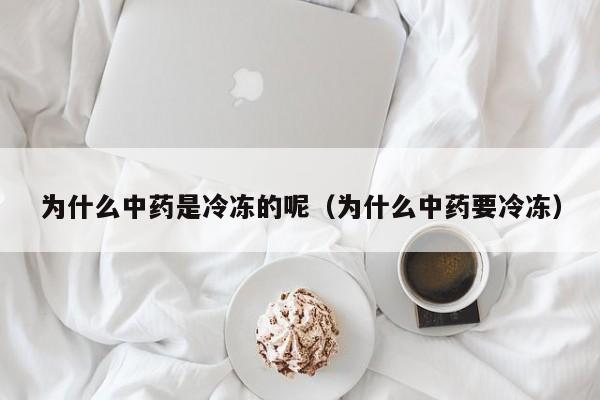 为什么中药是冷冻的呢（为什么中药要冷冻）