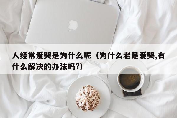 人经常爱哭是为什么呢（为什么老是爱哭,有什么解决的办法吗?）