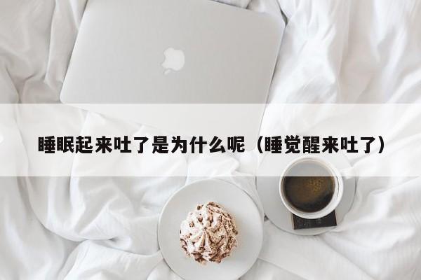 睡眠起来吐了是为什么呢（睡觉醒来吐了）