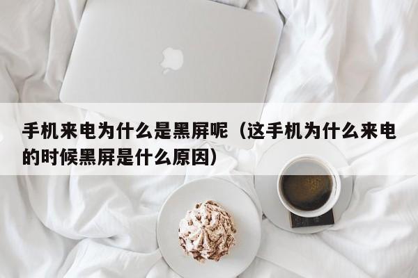 手机来电为什么是黑屏呢（这手机为什么来电的时候黑屏是什么原因）