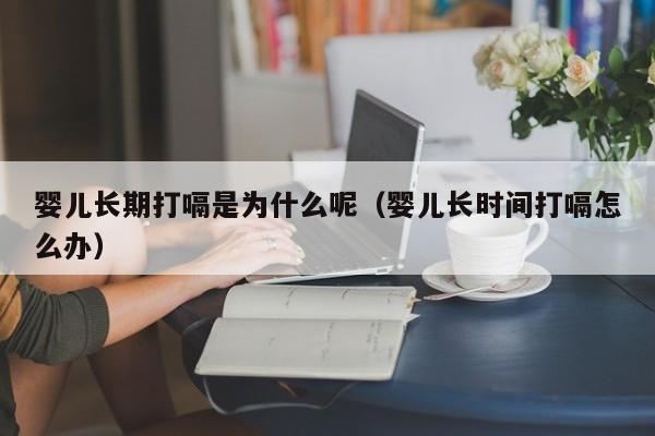 婴儿长期打嗝是为什么呢（婴儿长时间打嗝怎么办）