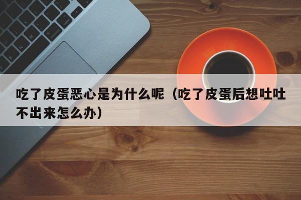 吃了皮蛋恶心是为什么呢（吃了皮蛋后想吐吐不出来怎么办）