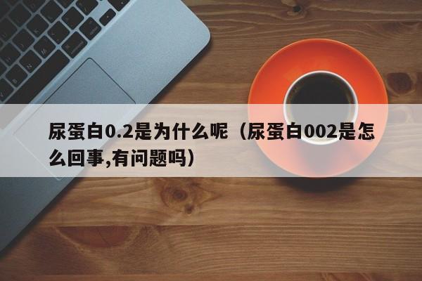 尿蛋白0.2是为什么呢（尿蛋白002是怎么回事,有问题吗）