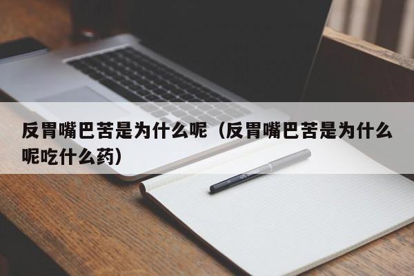 反胃嘴巴苦是为什么呢（反胃嘴巴苦是为什么呢吃什么药）