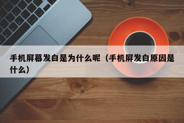 手机屏幕发白是为什么呢（手机屏发白原因是什么）