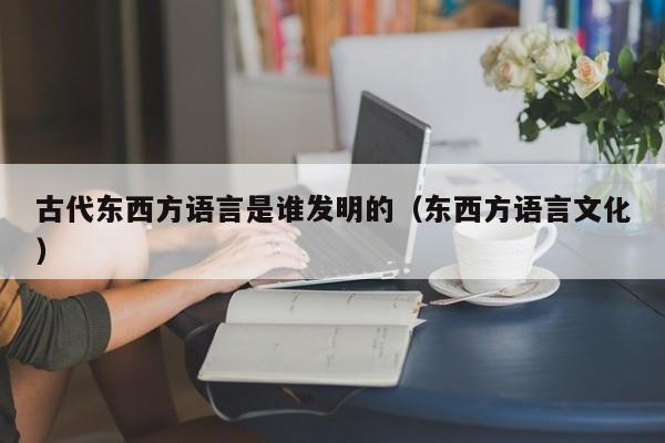 古代东西方语言是谁发明的（东西方语言文化）