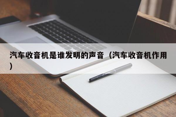 汽车收音机是谁发明的声音（汽车收音机作用）