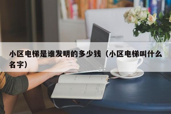 小区电梯是谁发明的多少钱（小区电梯叫什么名字）