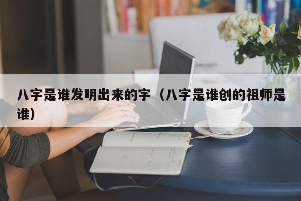 八字是谁发明出来的字（八字是谁创的祖师是谁）