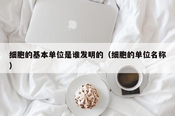 细胞的基本单位是谁发明的（细胞的单位名称）