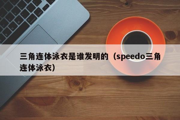 三角连体泳衣是谁发明的（speedo三角连体泳衣）