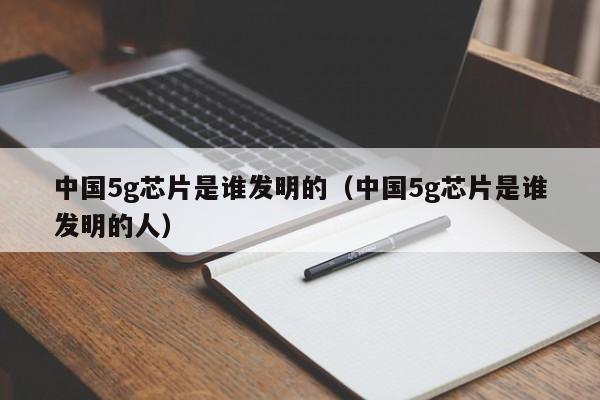 中国5g芯片是谁发明的（中国5g芯片是谁发明的人）