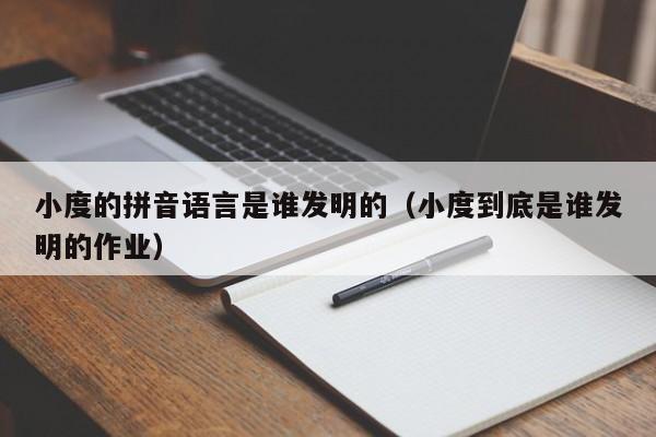 小度的拼音语言是谁发明的（小度到底是谁发明的作业）