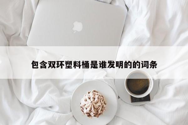 包含双环塑料桶是谁发明的的词条