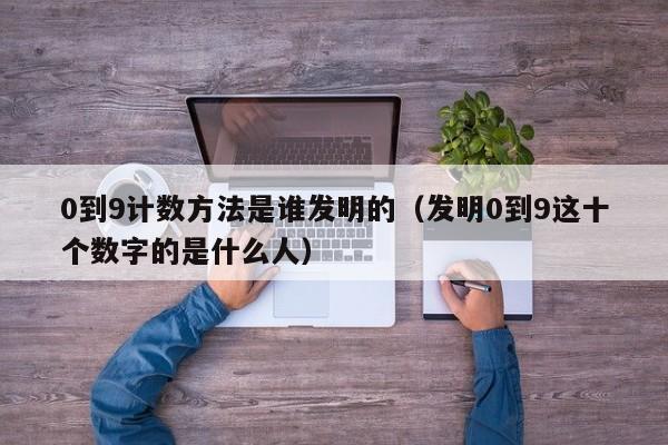 0到9计数方法是谁发明的（发明0到9这十个数字的是什么人）