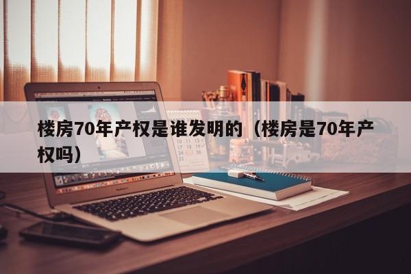 楼房70年产权是谁发明的（楼房是70年产权吗）