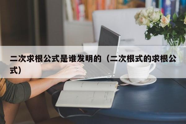 二次求根公式是谁发明的（二次根式的求根公式）