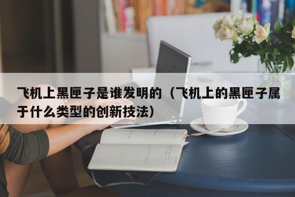 飞机上黑匣子是谁发明的（飞机上的黑匣子属于什么类型的创新技法）