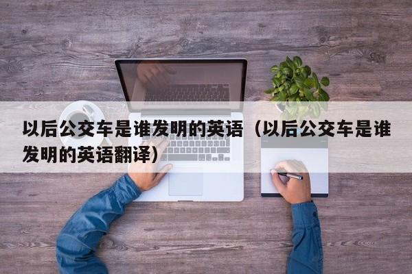 以后公交车是谁发明的英语（以后公交车是谁发明的英语翻译）