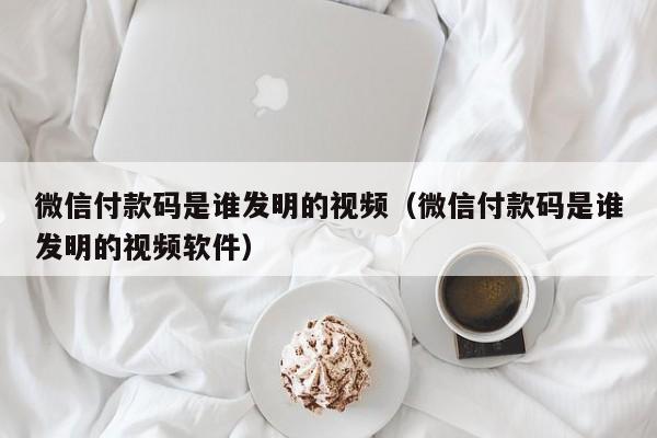 微信付款码是谁发明的视频（微信付款码是谁发明的视频软件）