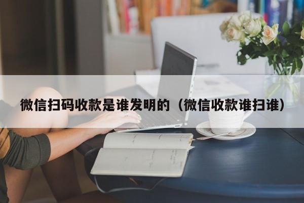 微信扫码收款是谁发明的（微信收款谁扫谁）