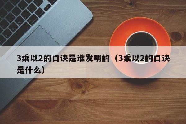 3乘以2的口诀是谁发明的（3乘以2的口诀是什么）