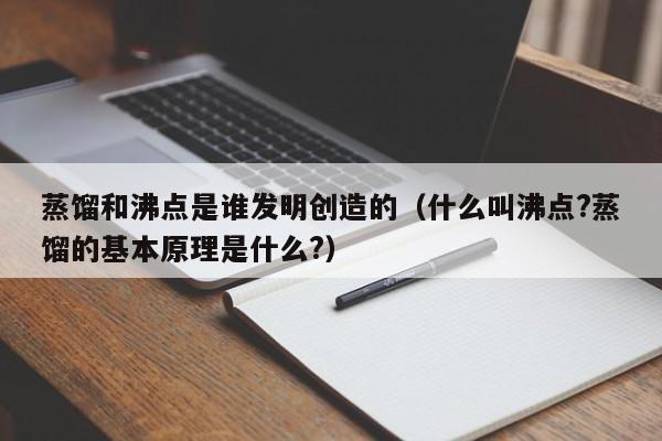 蒸馏和沸点是谁发明创造的（什么叫沸点?蒸馏的基本原理是什么?）