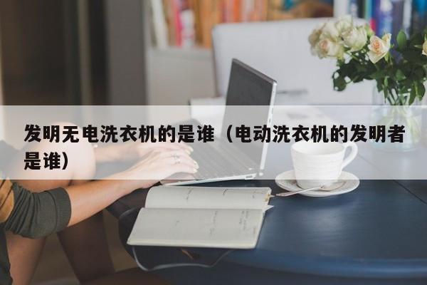 发明无电洗衣机的是谁（电动洗衣机的发明者是谁）