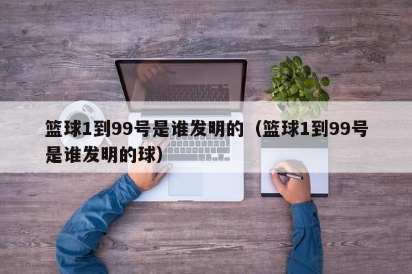 篮球1到99号是谁发明的（篮球1到99号是谁发明的球）