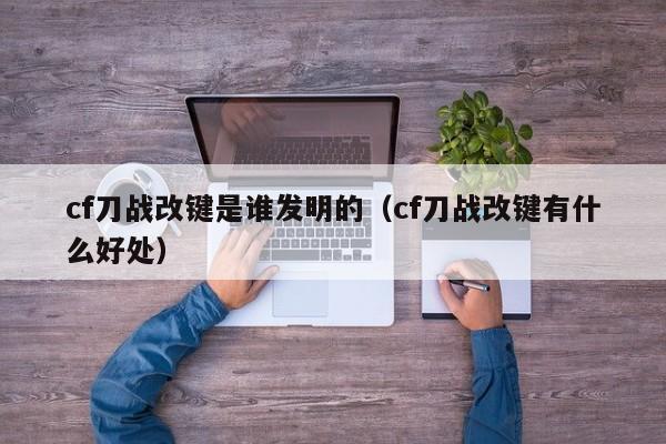 cf刀战改键是谁发明的（cf刀战改键有什么好处）