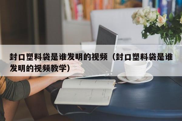 封口塑料袋是谁发明的视频（封口塑料袋是谁发明的视频教学）