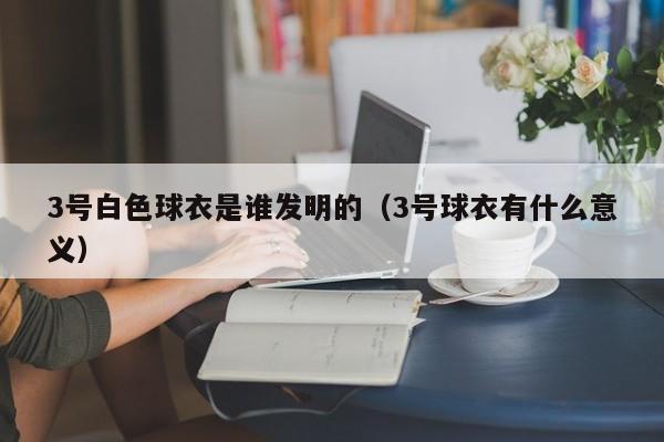 3号白色球衣是谁发明的（3号球衣有什么意义）