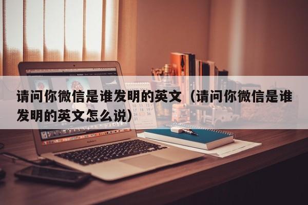 请问你微信是谁发明的英文（请问你微信是谁发明的英文怎么说）