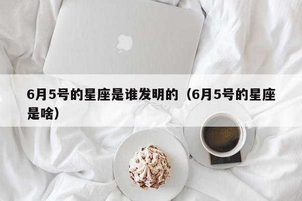 6月5号的星座是谁发明的（6月5号的星座是啥）