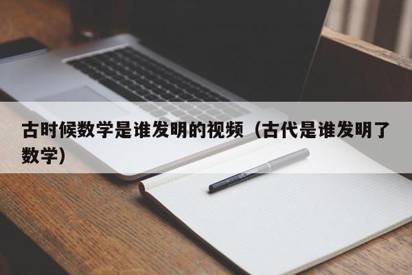 古时候数学是谁发明的视频（古代是谁发明了数学）