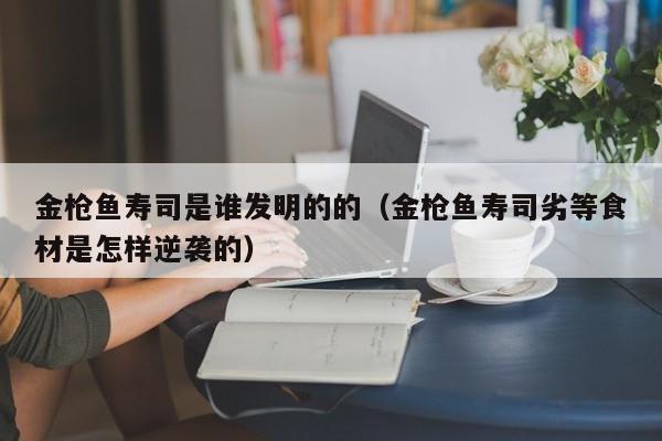 金枪鱼寿司是谁发明的的（金枪鱼寿司劣等食材是怎样逆袭的）