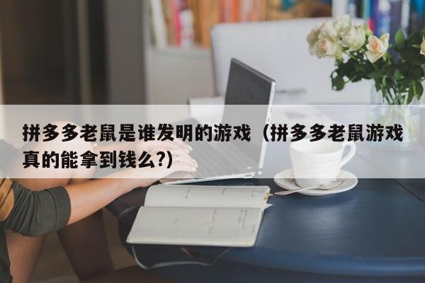 拼多多老鼠是谁发明的游戏（拼多多老鼠游戏真的能拿到钱么?）